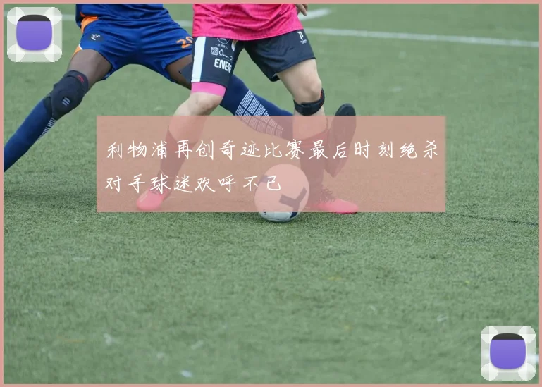 利物浦再创奇迹比赛最后时刻绝杀对手球迷欢呼不已