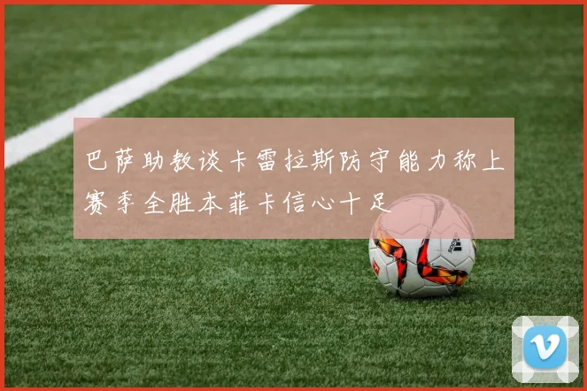 巴萨助教谈卡雷拉斯防守能力称上赛季全胜本菲卡信心十足