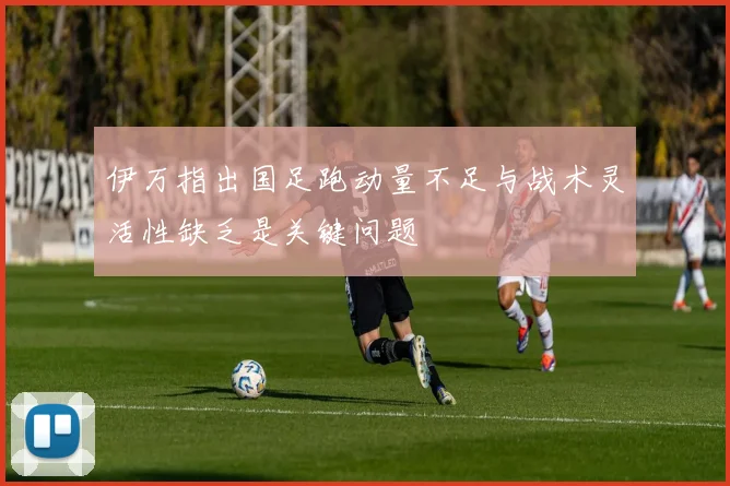 伊万指出国足跑动量不足与战术灵活性缺乏是关键问题