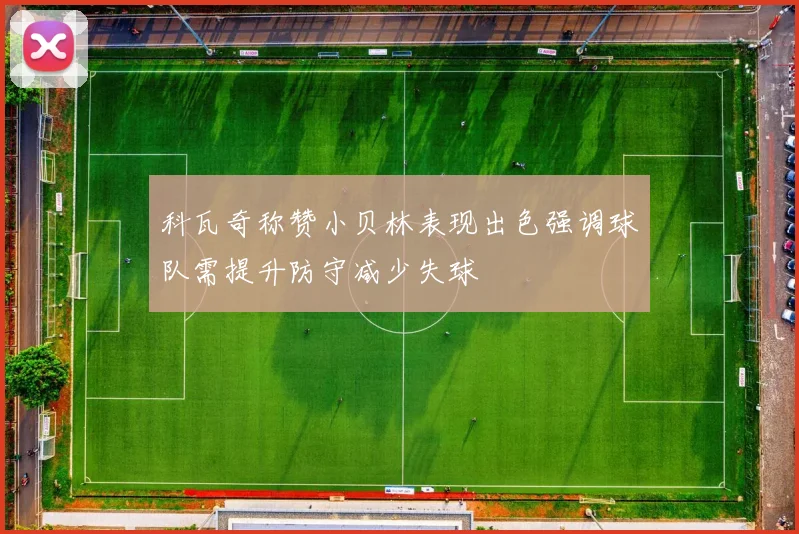 科瓦奇称赞小贝林表现出色强调球队需提升防守减少失球