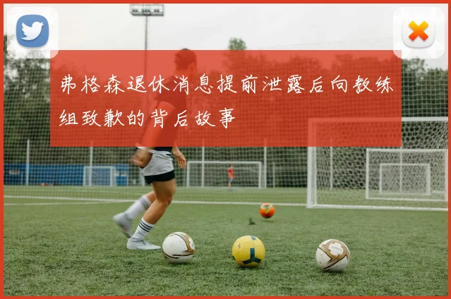 弗格森退休消息提前泄露后向教练组致歉的背后故事