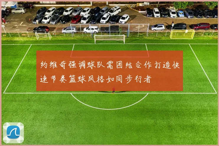 约维奇强调球队需团结合作打造快速节奏篮球风格如同步行者