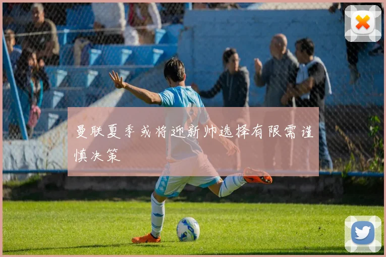 曼联夏季或将迎新帅选择有限需谨慎决策