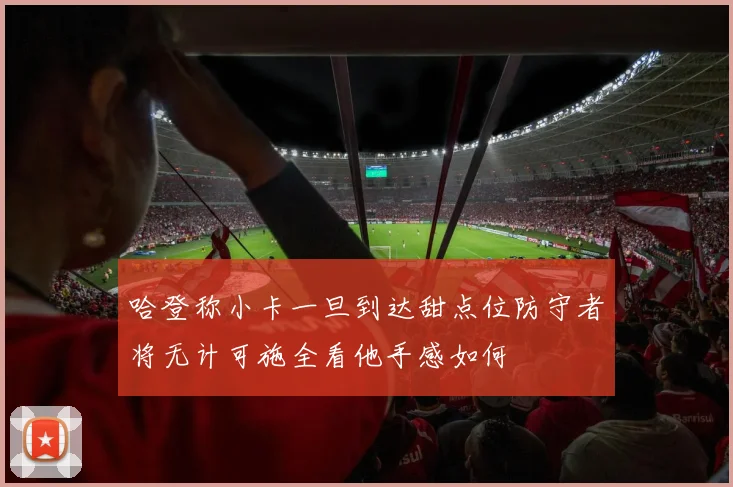 哈登称小卡一旦到达甜点位防守者将无计可施全看他手感如何
