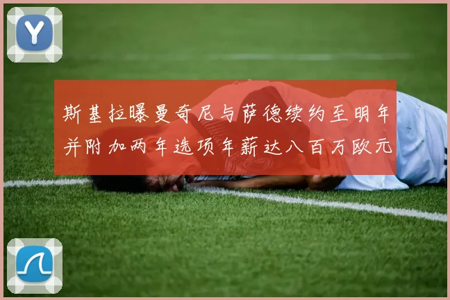 斯基拉曝曼奇尼与萨德续约至明年并附加两年选项年薪达八百万欧元