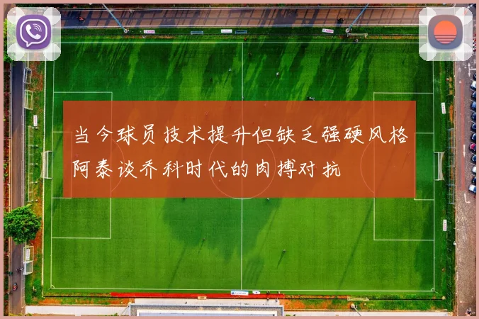 当今球员技术提升但缺乏强硬风格阿泰谈乔科时代的肉搏对抗
