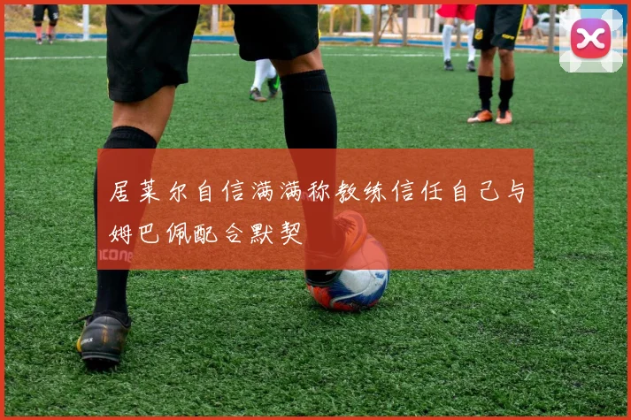 居莱尔自信满满称教练信任自己与姆巴佩配合默契