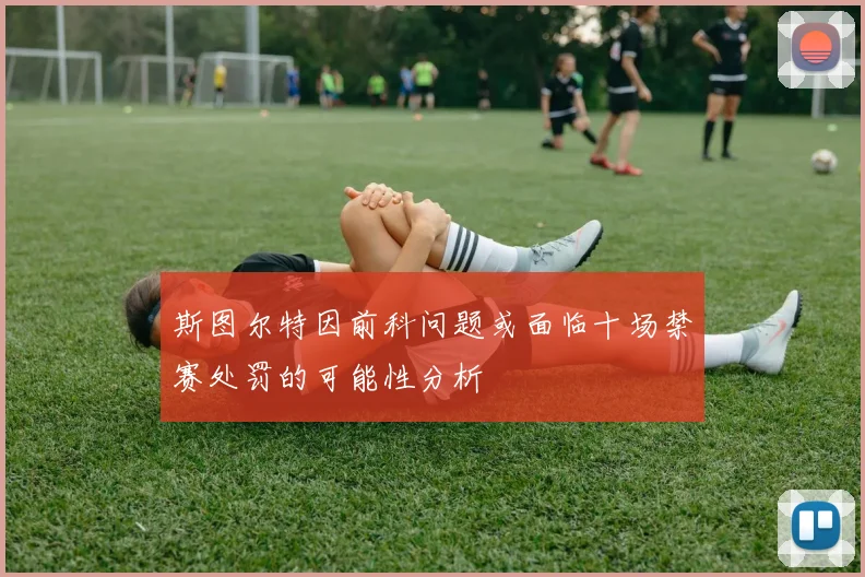 斯图尔特因前科问题或面临十场禁赛处罚的可能性分析