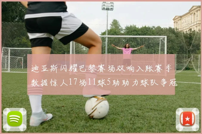 迪亚斯闪耀巴黎赛场双响入账赛季数据惊人17场11球5助助力球队争冠