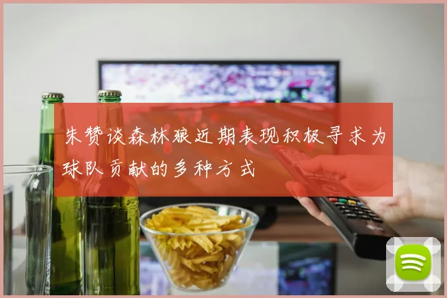 朱赞谈森林狼近期表现积极寻求为球队贡献的多种方式