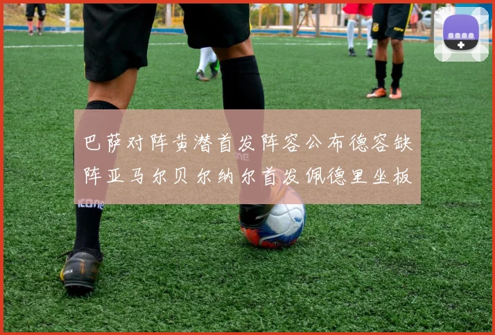 巴萨对阵黄潜首发阵容公布德容缺阵亚马尔贝尔纳尔首发佩德里坐板凳