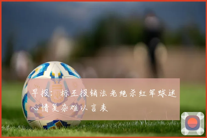 早报：标王报销法老绝杀红军球迷心情复杂难以言表