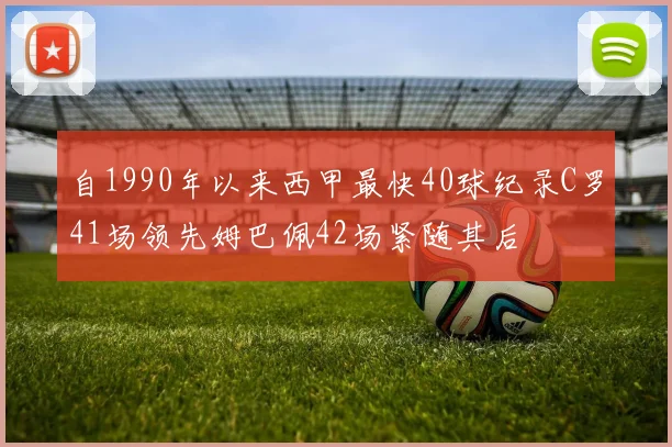 自1990年以来西甲最快40球纪录C罗41场领先姆巴佩42场紧随其后