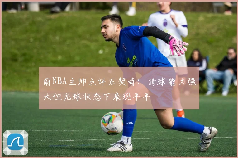 前NBA主帅点评东契奇：持球能力强大但无球状态下表现平平