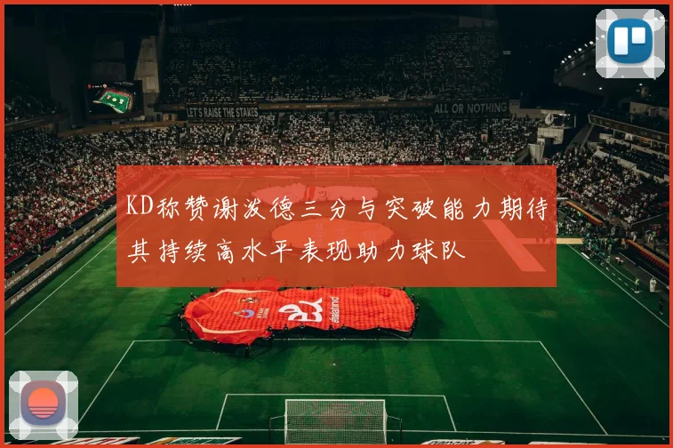 KD称赞谢泼德三分与突破能力期待其持续高水平表现助力球队