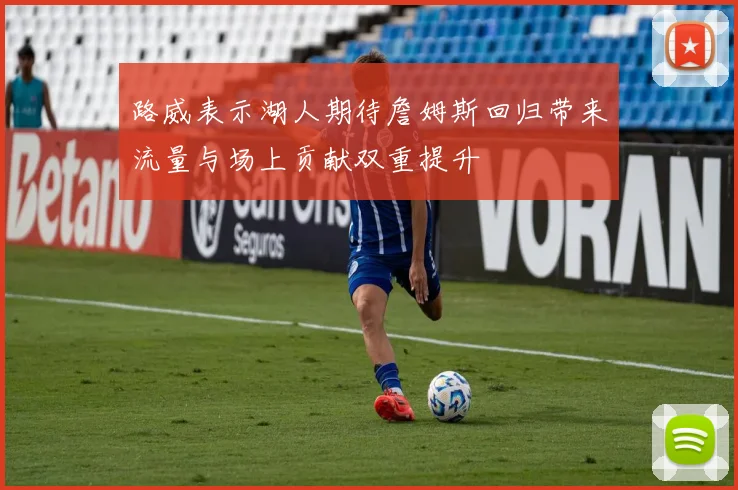 路威表示湖人期待詹姆斯回归带来流量与场上贡献双重提升
