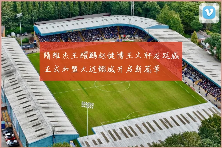 隋维杰王耀鹏赵健博王文轩龙廷威正式加盟大连鲲城开启新篇章