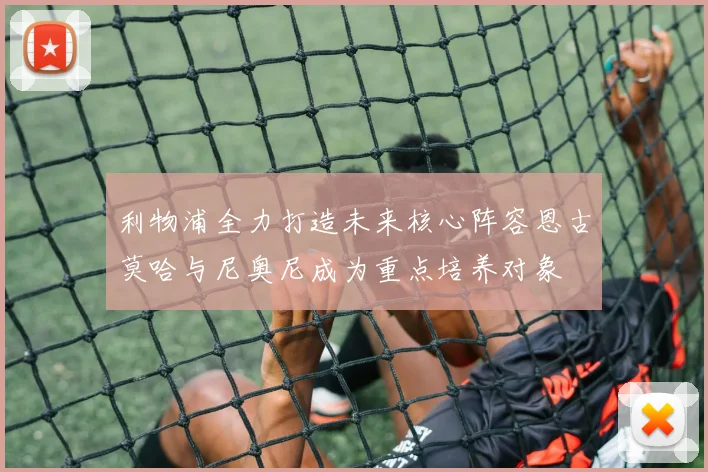 利物浦全力打造未来核心阵容恩古莫哈与尼奥尼成为重点培养对象