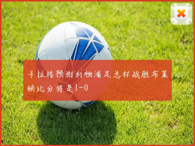 卡拉格预测利物浦足总杯战胜布莱顿比分将是1-0