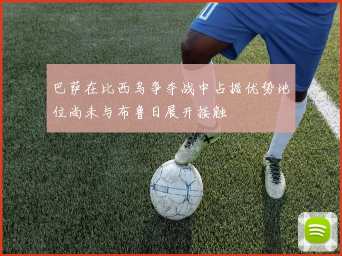 巴萨在比西乌争夺战中占据优势地位尚未与布鲁日展开接触