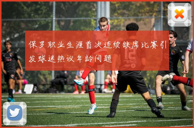 保罗职业生涯首次连续缺席比赛引发球迷热议年龄问题