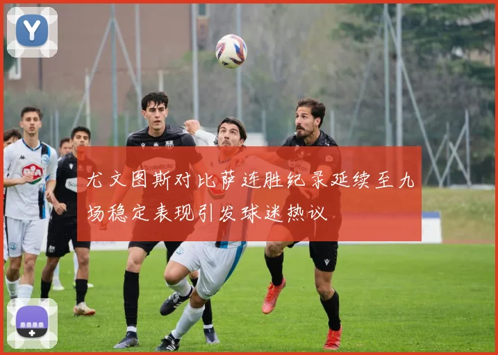 尤文图斯对比萨连胜纪录延续至九场稳定表现引发球迷热议