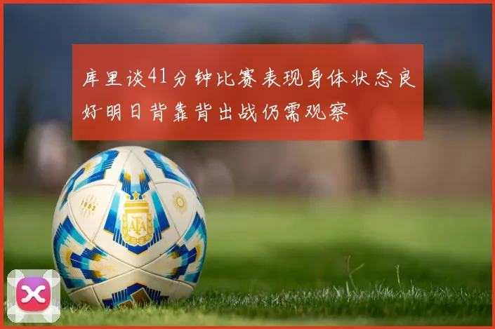 库里谈41分钟比赛表现身体状态良好明日背靠背出战仍需观察