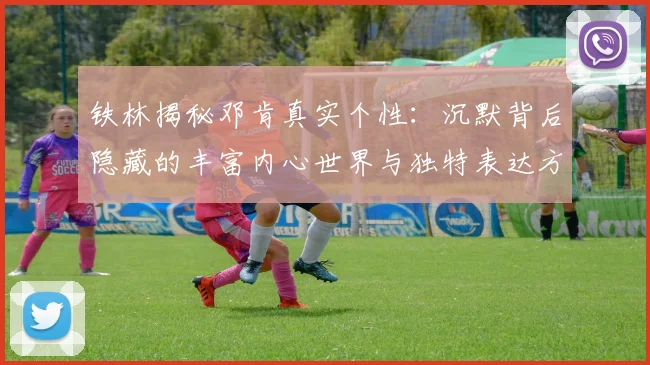 铁林揭秘邓肯真实个性：沉默背后隐藏的丰富内心世界与独特表达方式