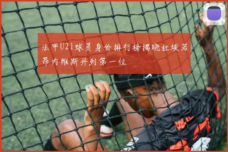法甲U21球员身价排行榜揭晓杜埃若昂内维斯并列第一位