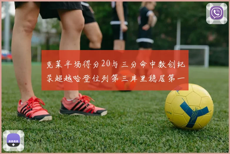 克莱半场得分20与三分命中数创纪录超越哈登位列第三库里稳居第一