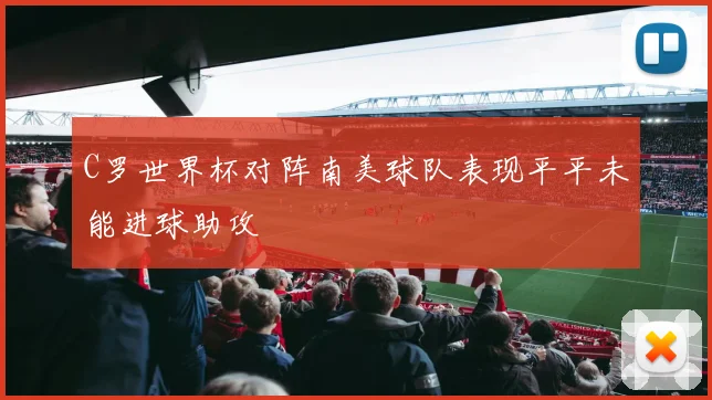 C罗世界杯对阵南美球队表现平平未能进球助攻