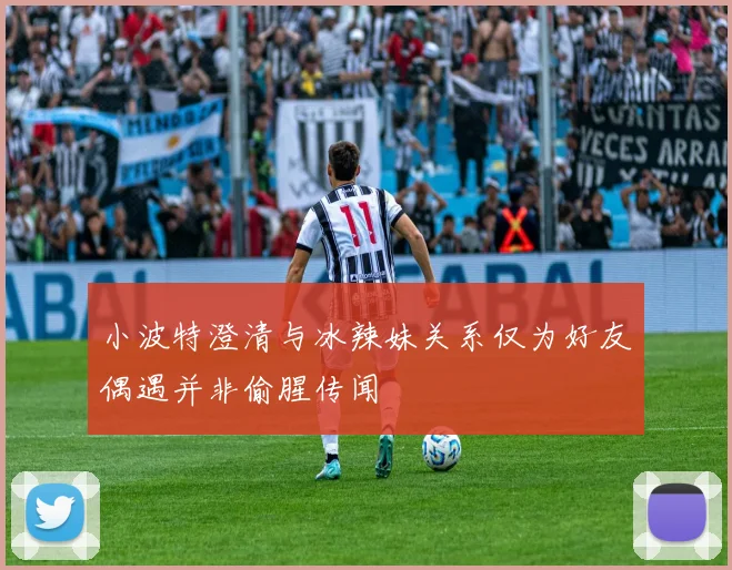 小波特澄清与冰辣妹关系仅为好友偶遇并非偷腥传闻