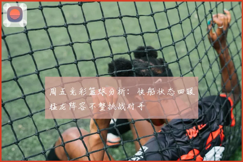 周五竞彩篮球分析：快船状态回暖猛龙阵容不整挑战对手