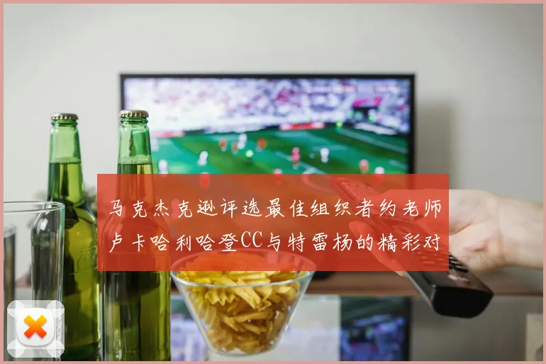 马克杰克逊评选最佳组织者约老师卢卡哈利哈登CC与特雷杨的精彩对比