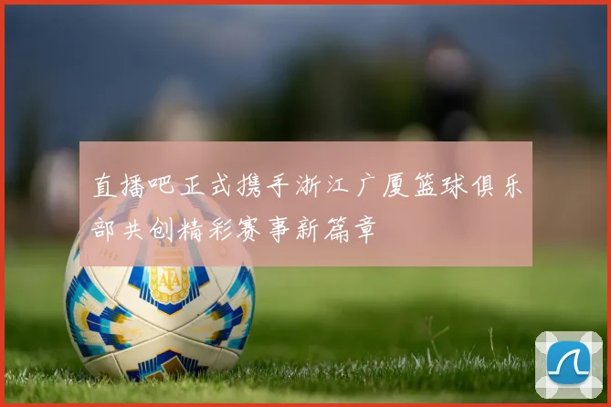 直播吧正式携手浙江广厦篮球俱乐部共创精彩赛事新篇章