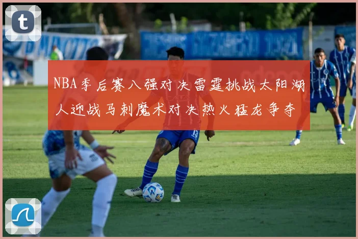 NBA季后赛八强对决雷霆挑战太阳湖人迎战马刺魔术对决热火猛龙争夺尼克斯晋级资格