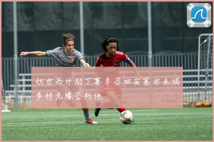 切尔西计划下赛季召回安塞尔米诺多特无缘签约他