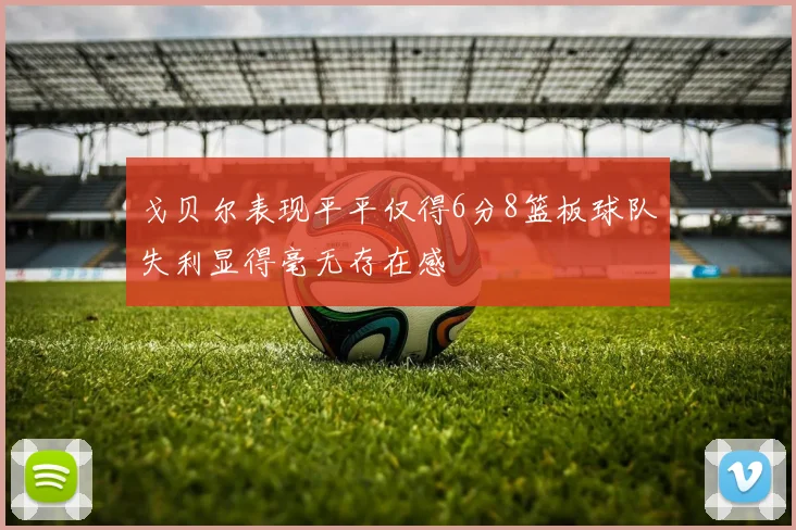 戈贝尔表现平平仅得6分8篮板球队失利显得毫无存在感