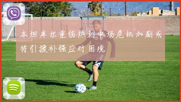 本坦库尔重伤热刺中场危机加剧或将引援补强应对困境