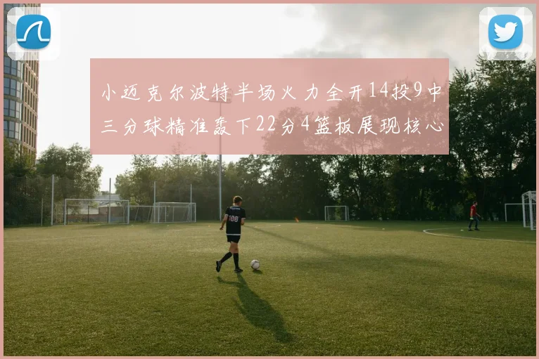 小迈克尔波特半场火力全开14投9中三分球精准轰下22分4篮板展现核心实力