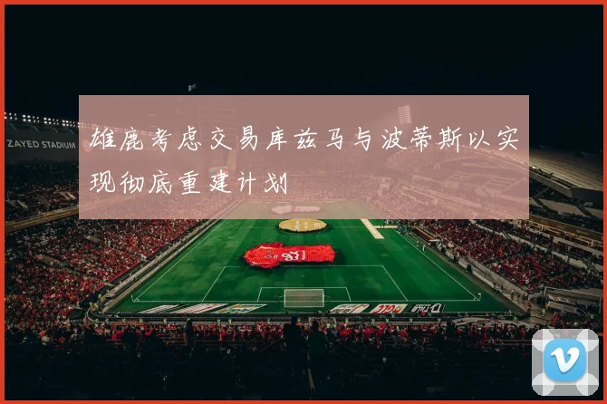 雄鹿考虑交易库兹马与波蒂斯以实现彻底重建计划
