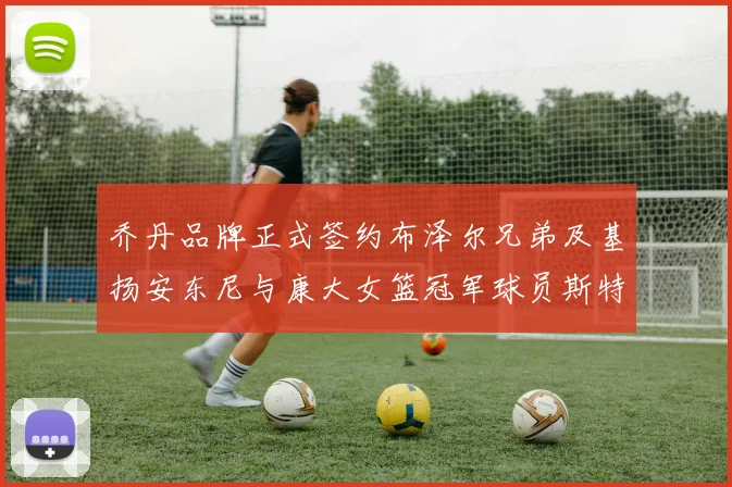 乔丹品牌正式签约布泽尔兄弟及基扬安东尼与康大女篮冠军球员斯特朗