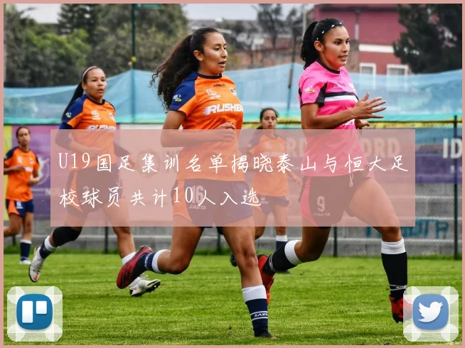 U19国足集训名单揭晓泰山与恒大足校球员共计10人入选