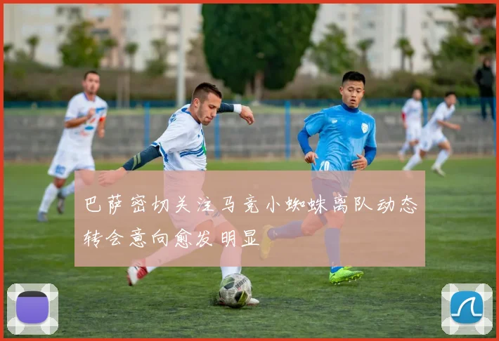 巴萨密切关注马竞小蜘蛛离队动态转会意向愈发明显