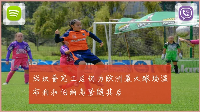 诺坎普完工后仍为欧洲最大球场温布利和伯纳乌紧随其后
