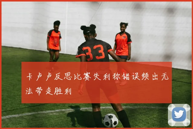 卡卢卢反思比赛失利称错误频出无法带走胜利