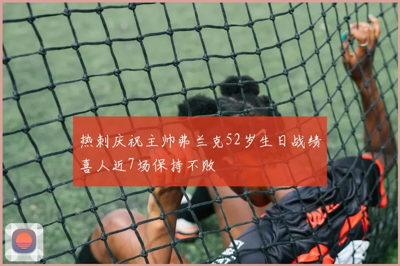 热刺庆祝主帅弗兰克52岁生日战绩喜人近7场保持不败