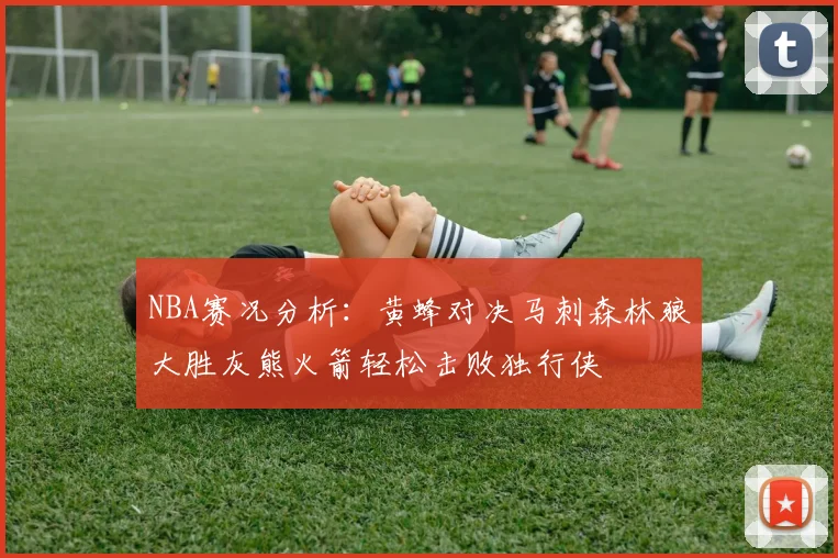 NBA赛况分析：黄蜂对决马刺森林狼大胜灰熊火箭轻松击败独行侠