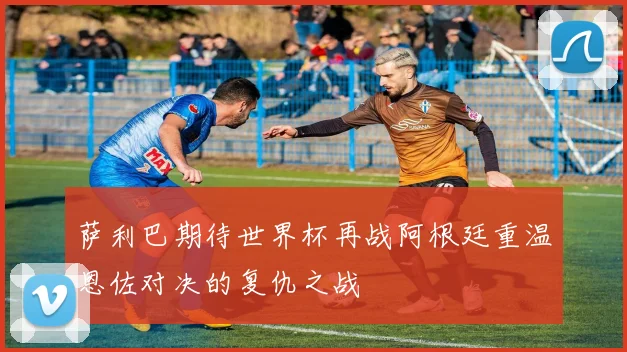 萨利巴期待世界杯再战阿根廷重温恩佐对决的复仇之战