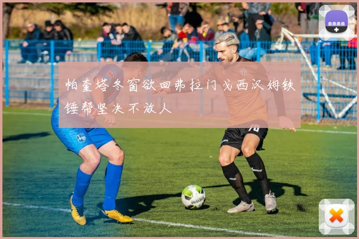 帕奎塔冬窗欲回弗拉门戈西汉姆铁锤帮坚决不放人